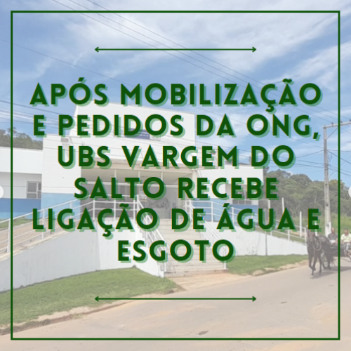 Após mobilização e pedidos da ONG, UBS Vargem do Salto recebe ligação de água e esgoto